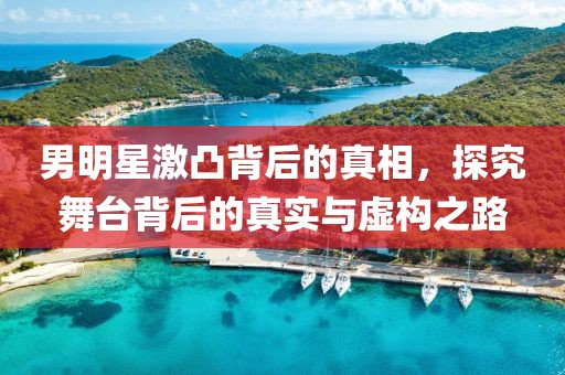 男明星激凸背后的真相，探究舞台背后的真实与虚构之路