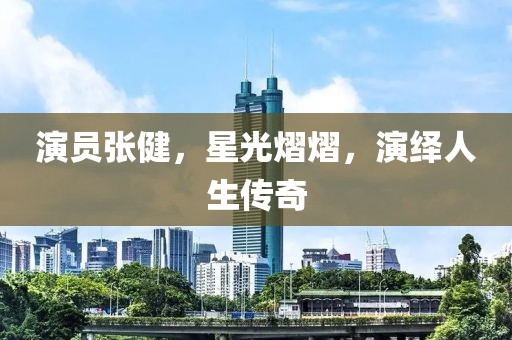演员张健，星光熠熠，演绎人生传奇