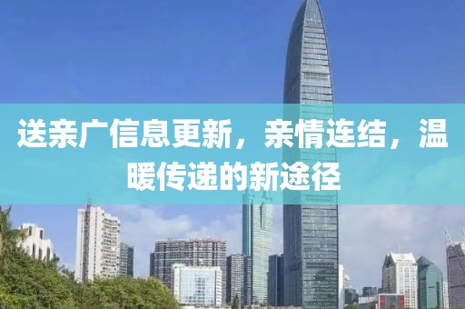 送亲广信息更新，亲情连结，温暖传递的新途径