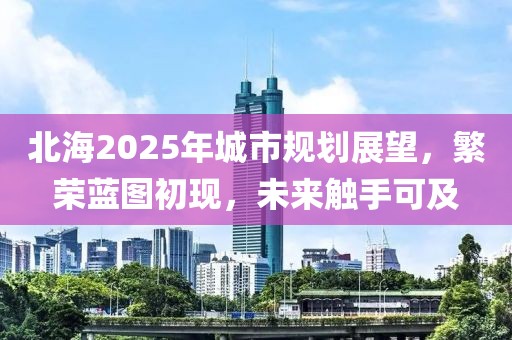 北海2025年城市规划展望，繁荣蓝图初现，未来触手可及