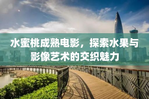 水蜜桃成熟电影，探索水果与影像艺术的交织魅力