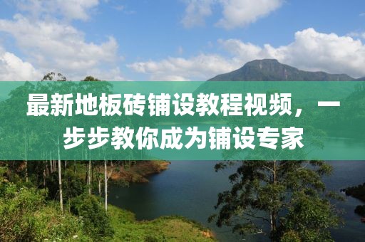 最新地板砖铺设教程视频，一步步教你成为铺设专家