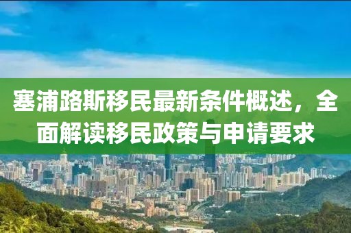 塞浦路斯移民最新条件概述，全面解读移民政策与申请要求