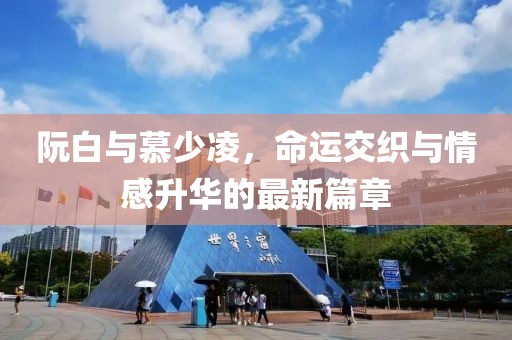 阮白与慕少凌，命运交织与情感升华的最新篇章