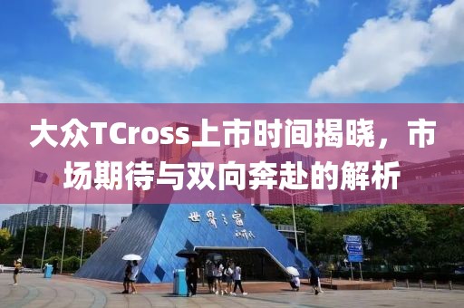大众TCross上市时间揭晓，市场期待与双向奔赴的解析