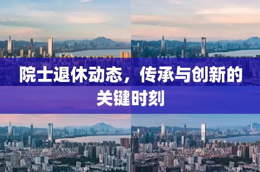 院士退休动态，传承与创新的关键时刻