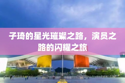子琦的星光璀璨之路，演员之路的闪耀之旅
