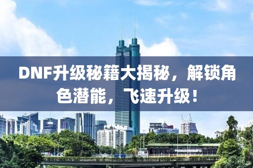 DNF升级秘籍大揭秘，解锁角色潜能，飞速升级！