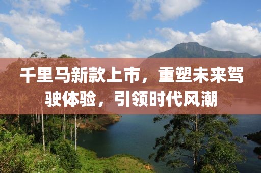 千里马新款上市，重塑未来驾驶体验，引领时代风潮
