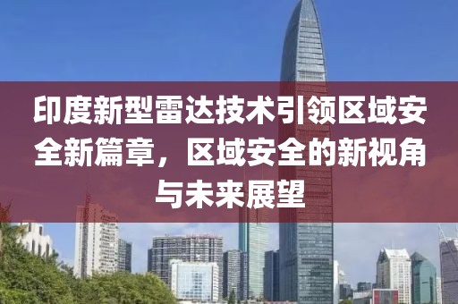 印度新型雷达技术引领区域安全新篇章，区域安全的新视角与未来展望