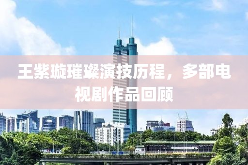 王紫璇璀璨演技历程，多部电视剧作品回顾