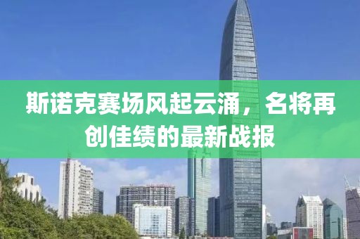斯诺克赛场风起云涌，名将再创佳绩的最新战报