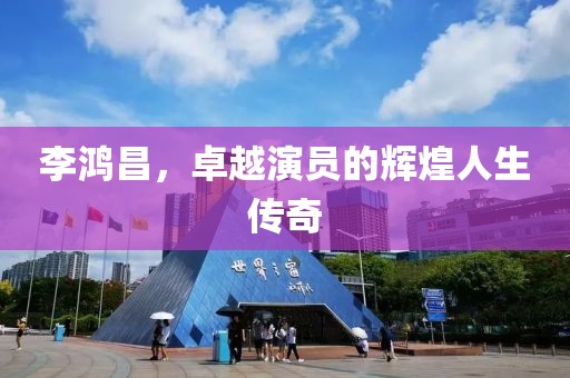 李鸿昌，卓越演员的辉煌人生传奇