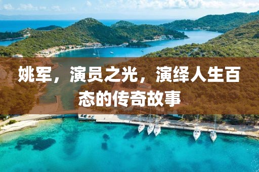 姚军，演员之光，演绎人生百态的传奇故事