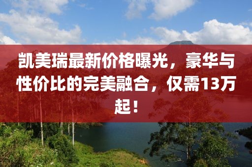 凯美瑞最新价格曝光，豪华与性价比的完美融合，仅需13万起！
