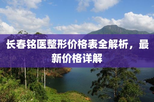 长春铭医整形价格表全解析，最新价格详解