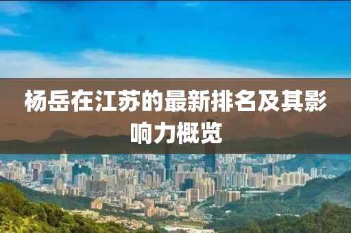 杨岳在江苏的最新排名及其影响力概览