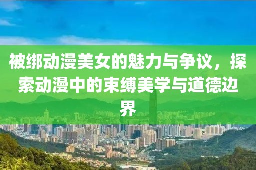 被绑动漫美女的魅力与争议，探索动漫中的束缚美学与道德边界