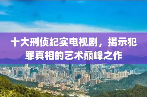 十大刑侦纪实电视剧，揭示犯罪真相的艺术巅峰之作