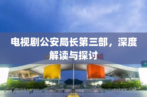 电视剧公安局长第三部，深度解读与探讨