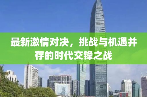 最新激情对决，挑战与机遇并存的时代交锋之战