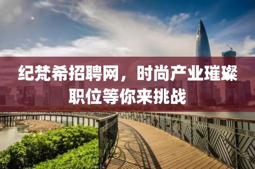 纪梵希招聘网，时尚产业璀璨职位等你来挑战
