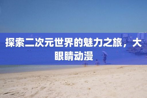探索二次元世界的魅力之旅，大眼睛动漫