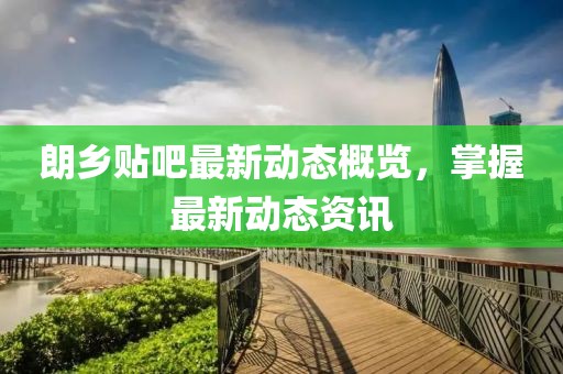 朗乡贴吧最新动态概览，掌握最新动态资讯