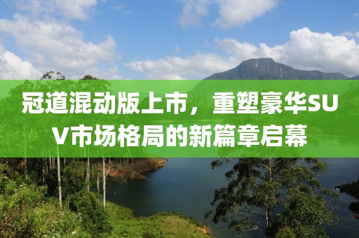 冠道混动版上市，重塑豪华SUV市场格局的新篇章启幕