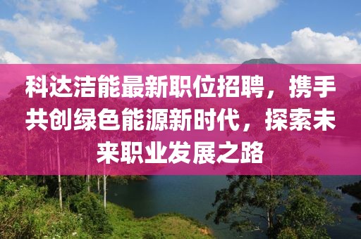 科达洁能最新职位招聘，携手共创绿色能源新时代，探索未来职业发展之路