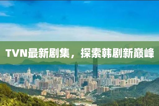 TVN最新剧集，探索韩剧新巅峰