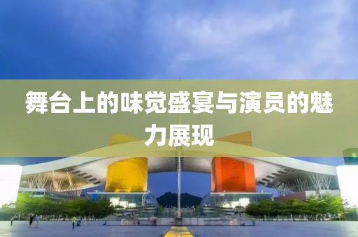 舞台上的味觉盛宴与演员的魅力展现