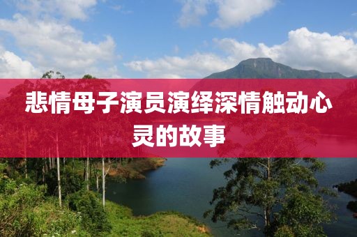 悲情母子演员演绎深情触动心灵的故事