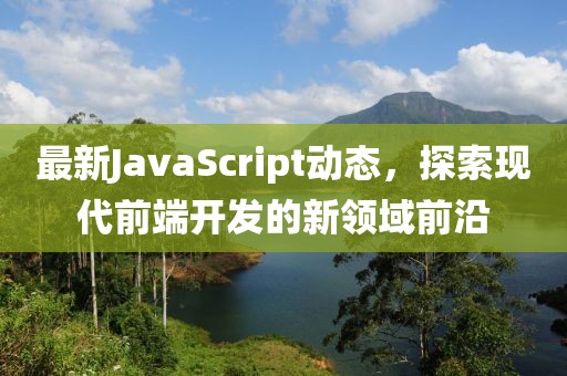 最新JavaScript动态，探索现代前端开发的新领域前沿