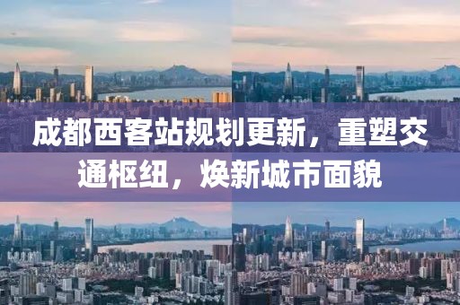 成都西客站规划更新，重塑交通枢纽，焕新城市面貌