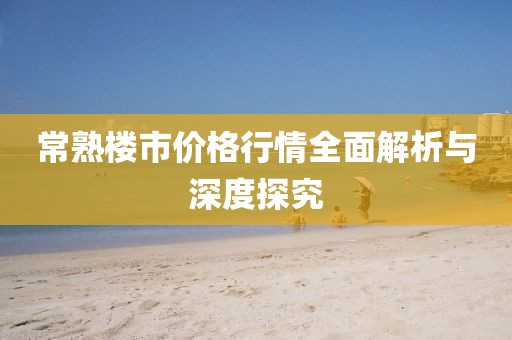 常熟楼市价格行情全面解析与深度探究