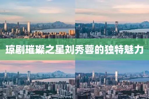 琼剧璀璨之星刘秀蓉的独特魅力
