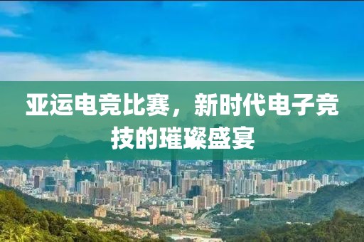亚运电竞比赛，新时代电子竞技的璀璨盛宴
