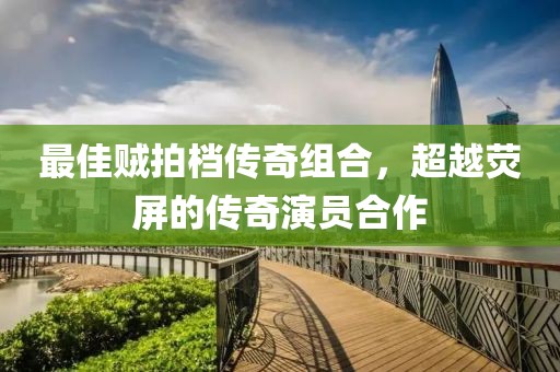 最佳贼拍档传奇组合，超越荧屏的传奇演员合作