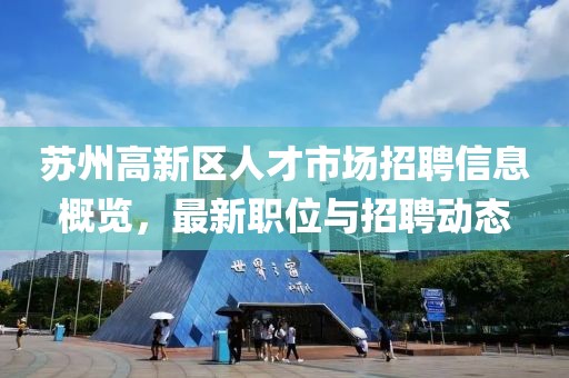 苏州高新区人才市场招聘信息概览，最新职位与招聘动态