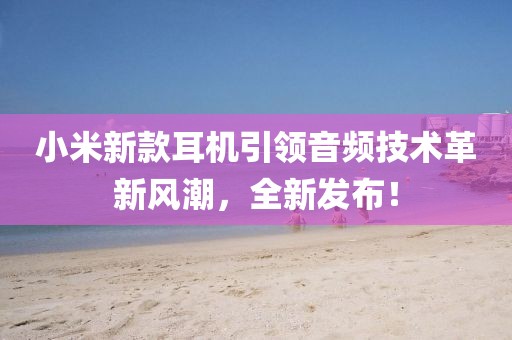 小米新款耳机引领音频技术革新风潮，全新发布！