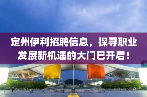定州伊利招聘信息，探寻职业发展新机遇的大门已开启！