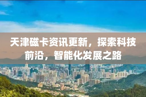 天津磁卡资讯更新，探索科技前沿，智能化发展之路