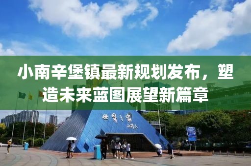 小南辛堡镇最新规划发布，塑造未来蓝图展望新篇章
