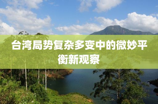台湾局势复杂多变中的微妙平衡新观察