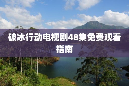 破冰行动电视剧48集免费观看指南