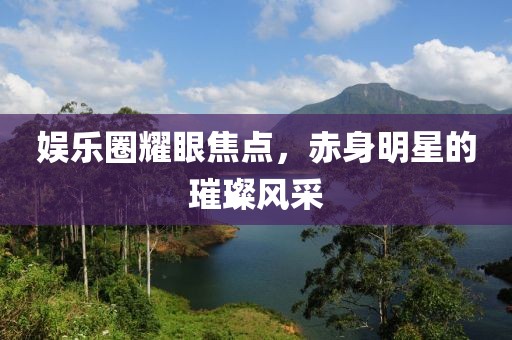 娱乐圈耀眼焦点，赤身明星的璀璨风采