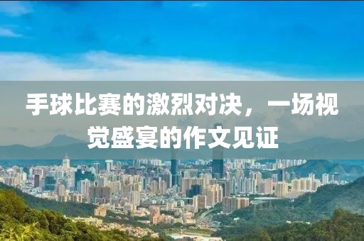 手球比赛的激烈对决，一场视觉盛宴的作文见证