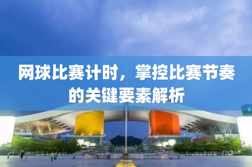 网球比赛计时，掌控比赛节奏的关键要素解析