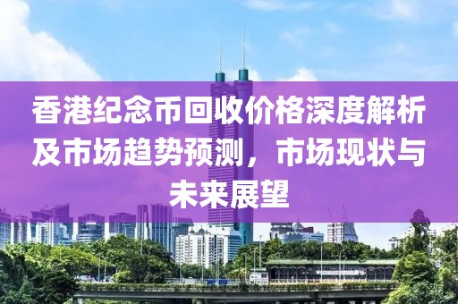香港纪念币回收价格深度解析及市场趋势预测，市场现状与未来展望